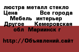 люстра металл стекло › Цена ­ 1 000 - Все города Мебель, интерьер » Другое   . Кемеровская обл.,Мариинск г.